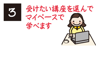 受けたい講座を選んでマイペースで学べます